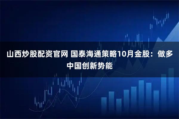 山西炒股配资官网 国泰海通策略10月金股：做多中国创新势能