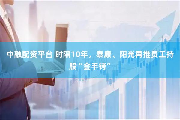 中融配资平台 时隔10年，泰康、阳光再推员工持股“金手铐”