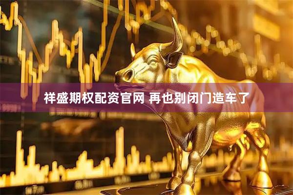 祥盛期权配资官网 再也别闭门造车了
