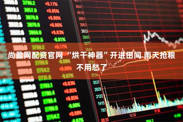 尚盈网配资官网 “烘干神器”开进田间 雨天抢粮不用愁了