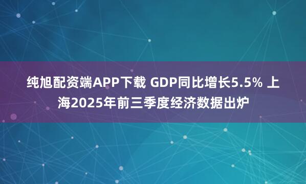 纯旭配资端APP下载 GDP同比增长5.5% 上海2025年前三季度经济数据出炉