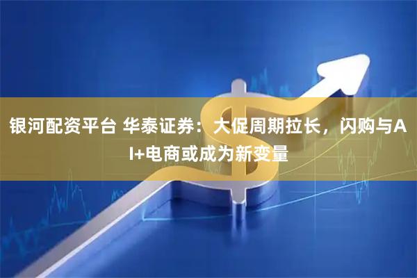 银河配资平台 华泰证券：大促周期拉长，闪购与AI+电商或成为新变量