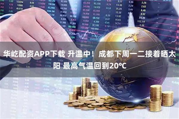 华屹配资APP下载 升温中！成都下周一二接着晒太阳 最高气温回到20℃
