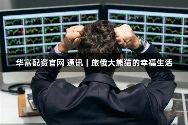 华富配资官网 通讯｜旅俄大熊猫的幸福生活
