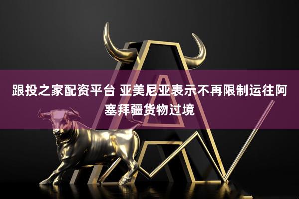 跟投之家配资平台 亚美尼亚表示不再限制运往阿塞拜疆货物过境