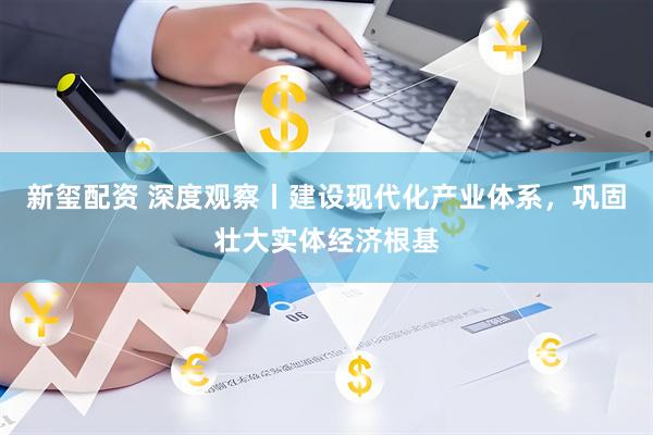 新玺配资 深度观察丨建设现代化产业体系，巩固壮大实体经济根基