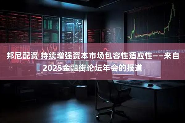 邦尼配资 持续增强资本市场包容性适应性——来自2025金融街论坛年会的报道
