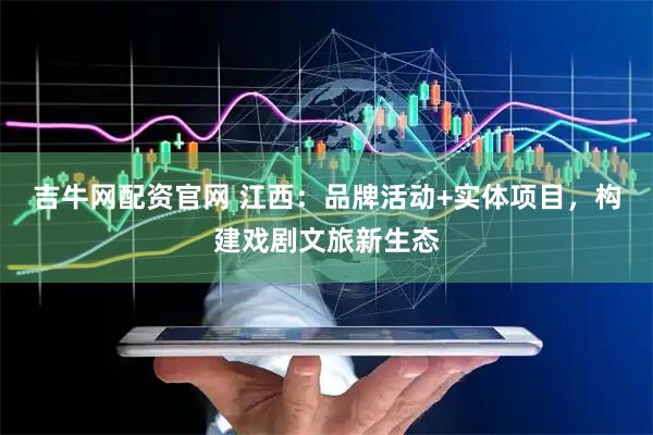 吉牛网配资官网 江西：品牌活动+实体项目，构建戏剧文旅新生态