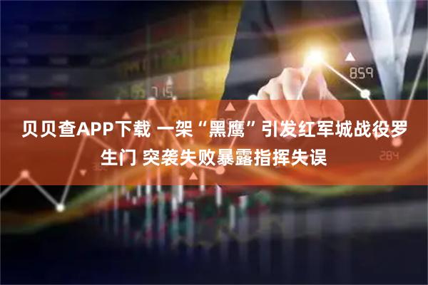 贝贝查APP下载 一架“黑鹰”引发红军城战役罗生门 突袭失败暴露指挥失误