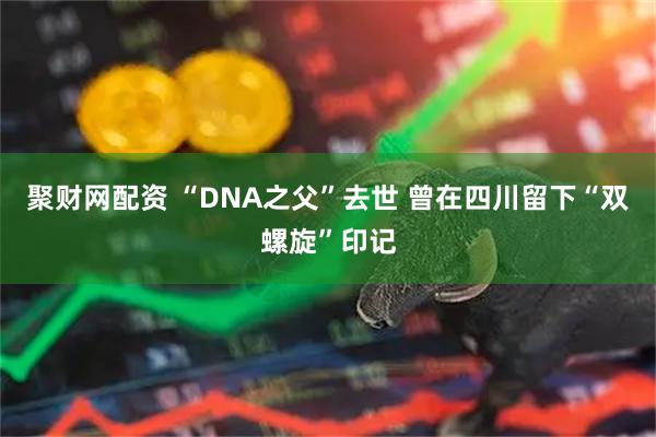 聚财网配资 “DNA之父”去世 曾在四川留下“双螺旋”印记