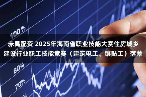 赤禹配资 2025年海南省职业技能大赛住房城乡建设行业职工技能竞赛（建筑电工、镶贴工）落幕