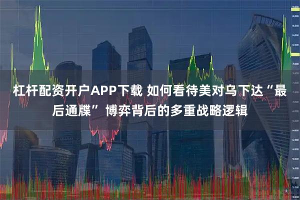 杠杆配资开户APP下载 如何看待美对乌下达“最后通牒” 博弈背后的多重战略逻辑