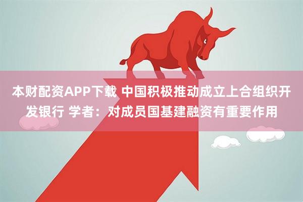 本财配资APP下载 中国积极推动成立上合组织开发银行 学者：对成员国基建融资有重要作用