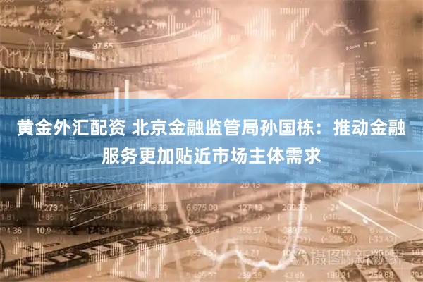 黄金外汇配资 北京金融监管局孙国栋：推动金融服务更加贴近市场主体需求