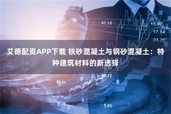 艾德配资APP下载 铁砂混凝土与钢砂混凝土：特种建筑材料的新选择