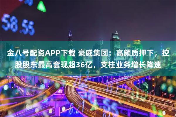 金八号配资APP下载 豪威集团：高频质押下，控股股东最高套现超36亿，支柱业务增长降速