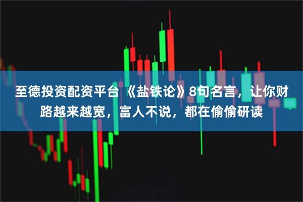 至德投资配资平台 《盐铁论》8句名言，让你财路越来越宽，富人不说，都在偷偷研读