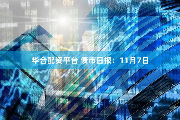 华合配资平台 债市日报：11月7日