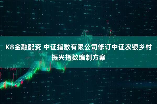 K8金融配资 中证指数有限公司修订中证农银乡村振兴指数编制方案