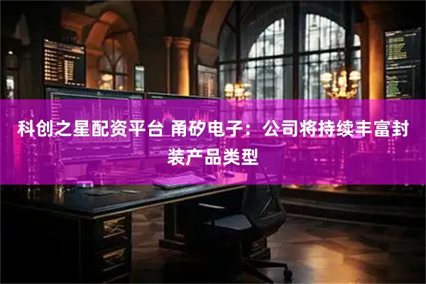 科创之星配资平台 甬矽电子：公司将持续丰富封装产品类型