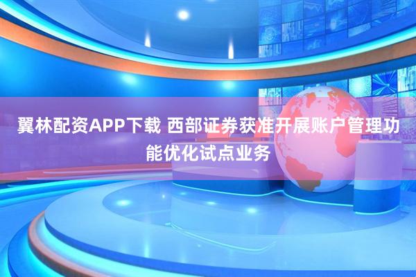 翼林配资APP下载 西部证券获准开展账户管理功能优化试点业务