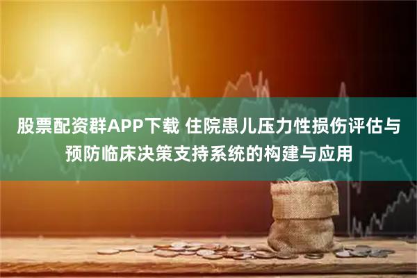 股票配资群APP下载 住院患儿压力性损伤评估与预防临床决策支持系统的构建与应用