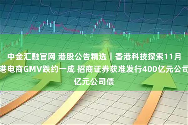 中金汇融官网 港股公告精选｜香港科技探索11月在港电商GMV跌约一成 招商证券获准发行400亿元公司债
