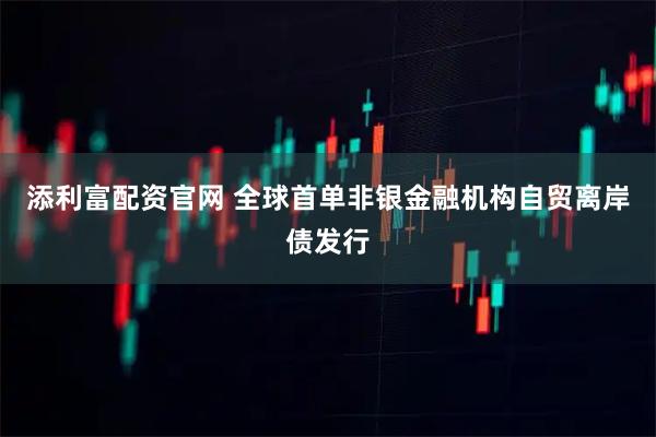 添利富配资官网 全球首单非银金融机构自贸离岸债发行