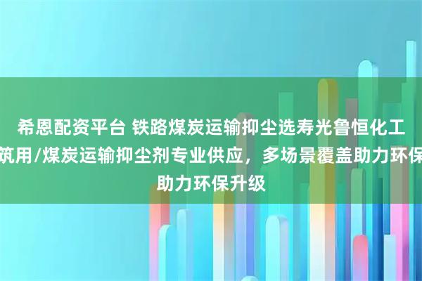 希恩配资平台 铁路煤炭运输抑尘选寿光鲁恒化工，建筑用/煤炭运输抑尘剂专业供应，多场景覆盖助力环保升级