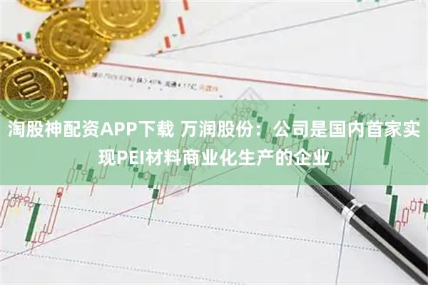 淘股神配资APP下载 万润股份：公司是国内首家实现PEI材料商业化生产的企业