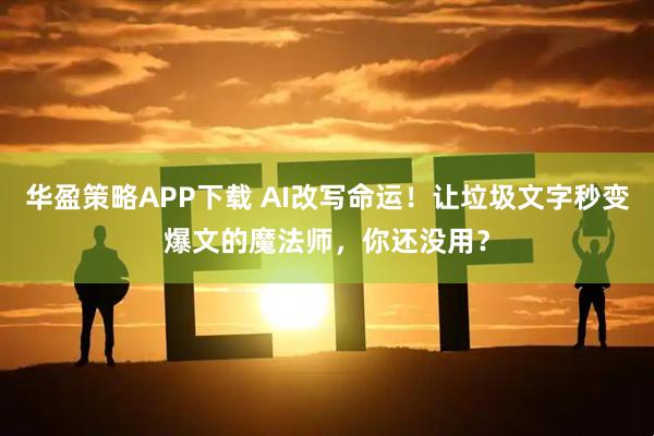 华盈策略APP下载 AI改写命运！让垃圾文字秒变爆文的魔法师，你还没用？