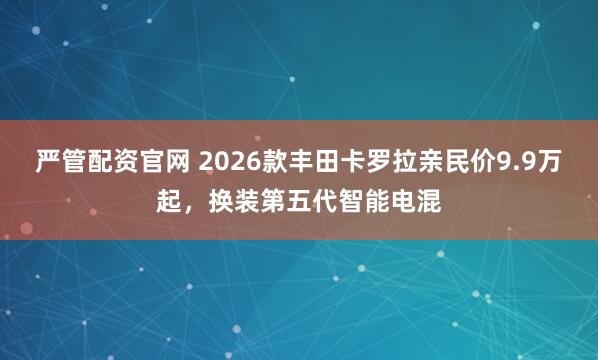 严管配资官网 2026款丰田卡罗拉亲民价9.9万起，换装第五代智能电混
