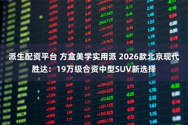派生配资平台 方盒美学实用派 2026款北京现代胜达：19万级合资中型SUV新选择
