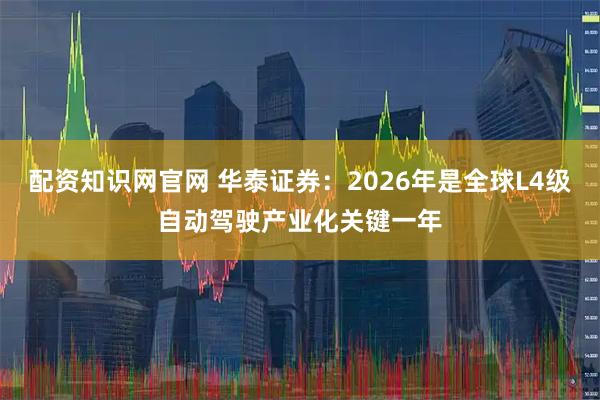 配资知识网官网 华泰证券：2026年是全球L4级自动驾驶产业化关键一年