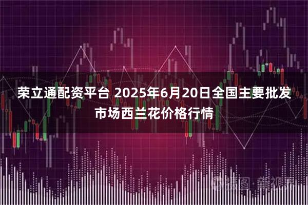 荣立通配资平台 2025年6月20日全国主要批发市场西兰花价格行情