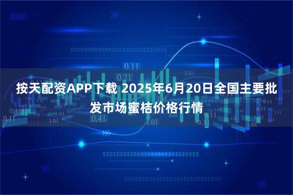 按天配资APP下载 2025年6月20日全国主要批发市场蜜桔价格行情