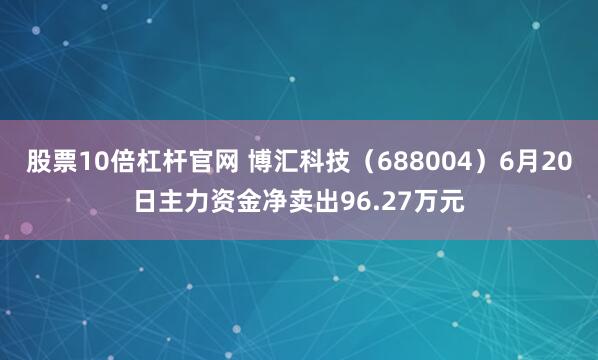 股票10倍杠杆官网 博汇科技（688004）6月20日主力资金净卖出96.27万元