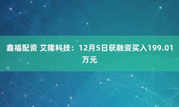 鑫福配资 艾隆科技：12月5日获融资买入199.01万元