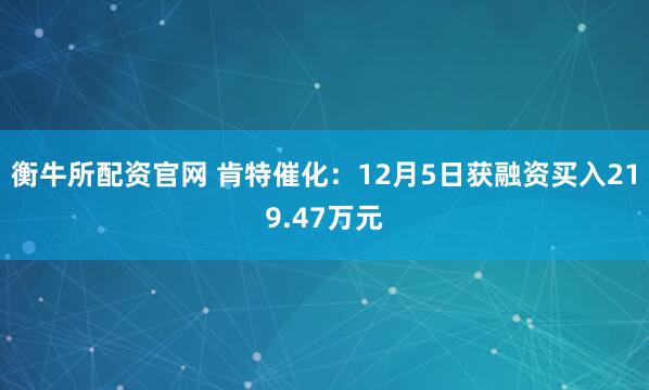 衡牛所配资官网 肯特催化：12月5日获融资买入219.47万元