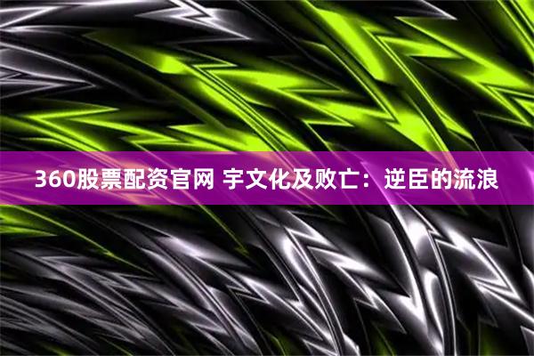 360股票配资官网 宇文化及败亡：逆臣的流浪