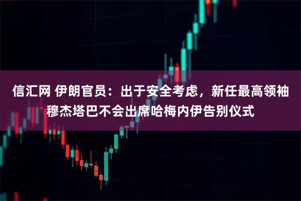 信汇网 伊朗官员：出于安全考虑，新任最高领袖穆杰塔巴不会出席哈梅内伊告别仪式